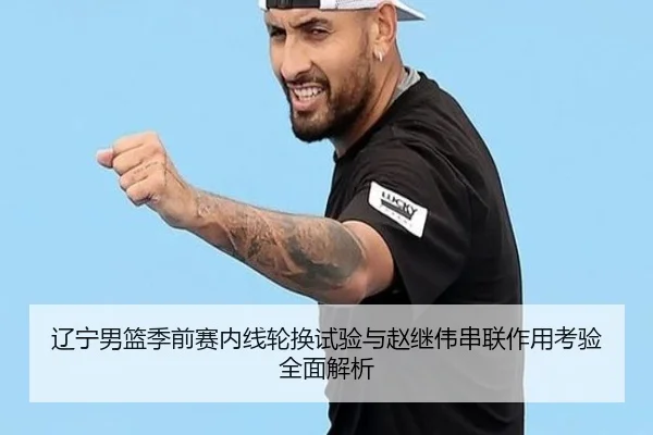 辽宁男篮季前赛内线轮换试验与赵继伟串联作用考验全面解析
